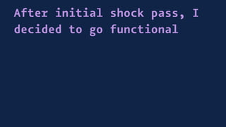 After initial shock pass, I
decided to go functional
 