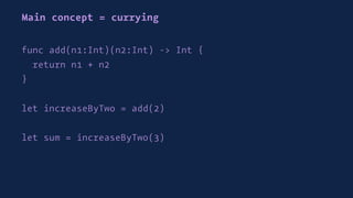 Main concept = currying
func add(n1:Int)(n2:Int) -> Int {
return n1 + n2
}
let increaseByTwo = add(2)
let sum = increaseByTwo(3)
 