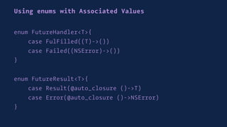 Using enums with Associated Values
enum FutureHandler<T>{
case FulFilled((T)->())
case Failed((NSError)->())
}
enum FutureResult<T>{
case Result(@auto_closure ()->T)
case Error(@auto_closure ()->NSError)
}
 