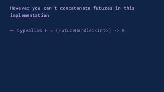 However you can't concatenate futures in this
implementation
— typealias F = (FutureHandler<Int>) -> F
 
