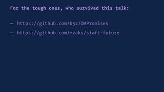 For the tough ones, who survived this talk:
— https://github.com/b52/OMPromises
— https://github.com/mzaks/siwft-future
 