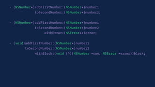 - (NSNumber*)addFirstNumber:(NSNumber*)number1
toSecondNumber:(NSNumber*)number2;
- (NSNumber*)addFirstNumber:(NSNumber*)number1
toSecondNumber:(NSNumber*)number2
withError:(NSError**)error;
- (void)addFirstNumber:(NSNumber*)number1
toSecondNumber:(NSNumber*)number2
withBlock:(void (^)(NSNumber *sum, NSError *error))block;
 