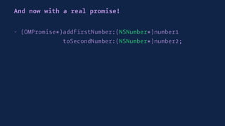 And now with a real promise!
- (OMPromise*)addFirstNumber:(NSNumber*)number1
toSecondNumber:(NSNumber*)number2;
 