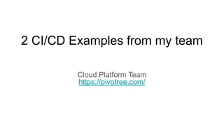 2 CI/CD Examples from my team
Cloud Platform Team
https://pivotree.com/
 