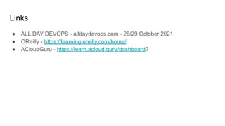 Links
● ALL DAY DEVOPS - alldaydevops.com - 28/29 October 2021
● OReilly - https://learning.oreilly.com/home/
● ACloudGuru - https://learn.acloud.guru/dashboard?
 