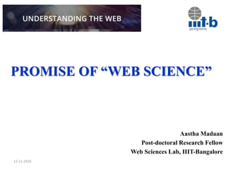 PROMISE OF “WEB SCIENCE”
Aastha Madaan
Post-doctoral Research Fellow
Web Sciences Lab, IIIT-Bangalore
12-11-2016
 