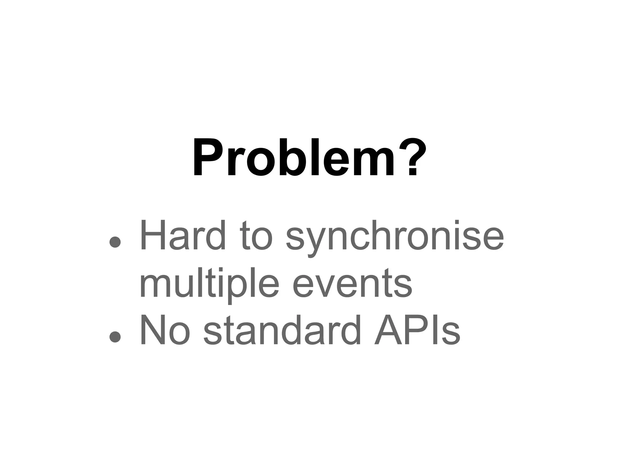 Problem?
●   Hard to synchronise
    multiple events
●   No standard APIs
 
