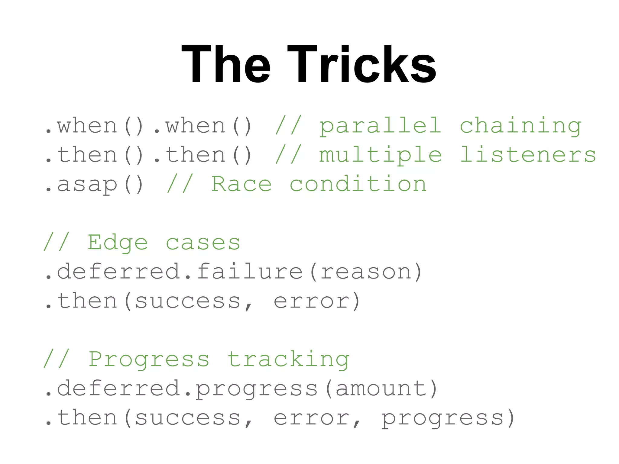 The Tricks
.when().when() // parallel chaining
.then().then() // multiple listeners
.asap() // Race condition

// Edge cases
.deferred.failure(reason)
.then(success, error)

// Progress tracking
.deferred.progress(amount)
.then(success, error, progress)
 