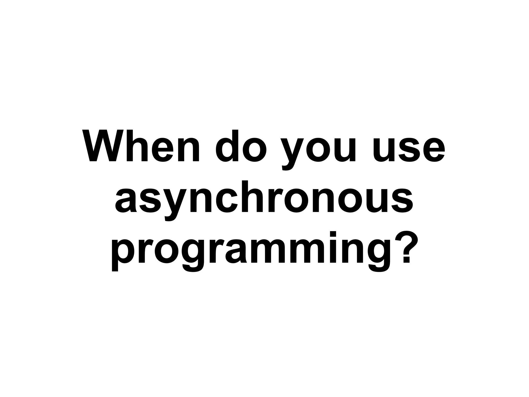 When do you use
 asynchronous
 programming?
 