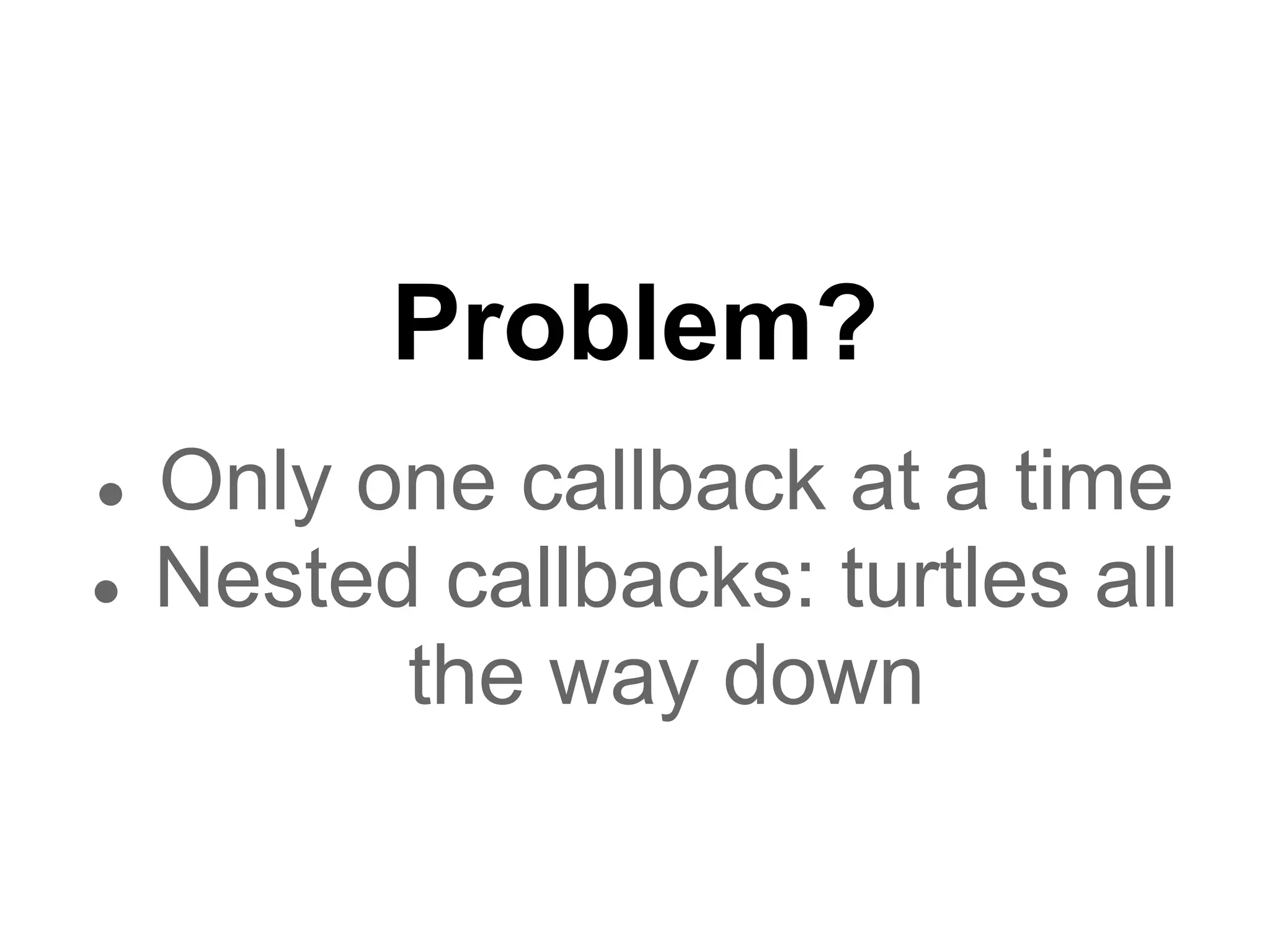 Problem?
●   Only one callback at a time
●   Nested callbacks: turtles all
          the way down
 