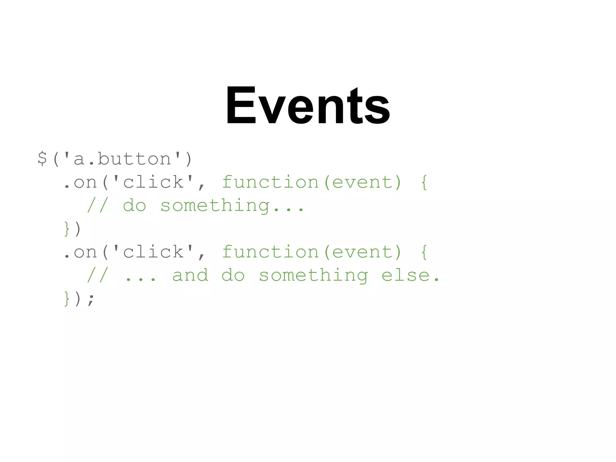 Events
$('a.button')
  .on('click', function(event) {
    // do something...
  })
  .on('click', function(event) {
    // ... and do something else.
  });
 