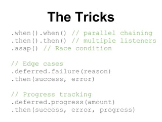 The Tricks
.when().when() // parallel chaining
.then().then() // multiple listeners
.asap() // Race condition

// Edge cases
.deferred.failure(reason)
.then(success, error)

// Progress tracking
.deferred.progress(amount)
.then(success, error, progress)
 