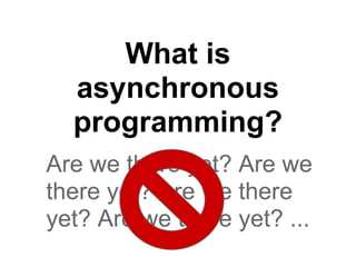 What is
  asynchronous
  programming?
Are we there yet? Are we
there yet? Are we there
yet? Are we there yet? ...
 