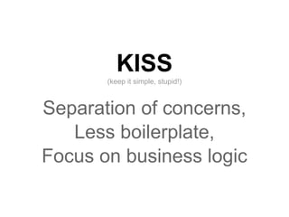 KISS
       (keep it simple, stupid!)



Separation of concerns,
   Less boilerplate,
Focus on business logic
 
