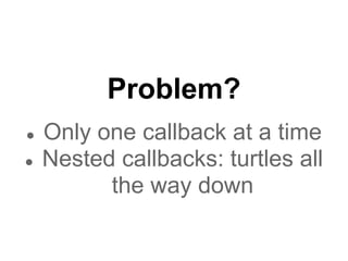 Problem?
●   Only one callback at a time
●   Nested callbacks: turtles all
          the way down
 