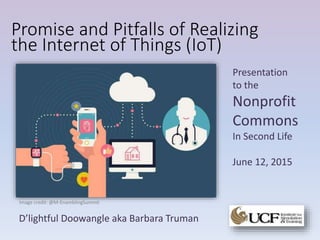 Promise and Pitfalls of Realizing
the Internet of Things (IoT)
Presentation
to the
Nonprofit
Commons
In Second Life
June 12, 2015
Image credit: @M-EnamblingSummit
D’lightful Doowangle aka Barbara Truman
 