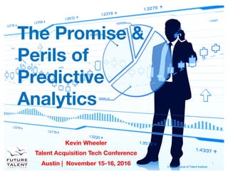© 2016, Future of Talent Institute
Kevin Wheeler
Talent Acquisition Tech Conference
Austin | November 15-16, 2016
The Promise &
Perils of
Predictive
Analytics
1
 