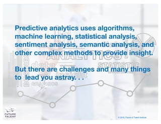 © 2016, Future of Talent Institute
Predictive analytics uses algorithms,
machine learning, statistical analysis,
sentiment...