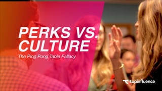 The Ping Pong Table Fallacy
PERKS VS.
CULTURE
 