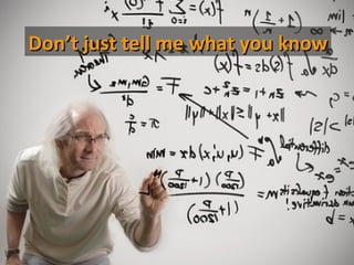 Don’t just tell me what you know
 