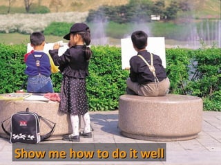 Show me how to do it well
 