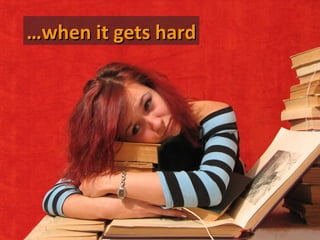 …when it gets hard
 