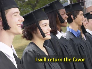 I will return the favor
 