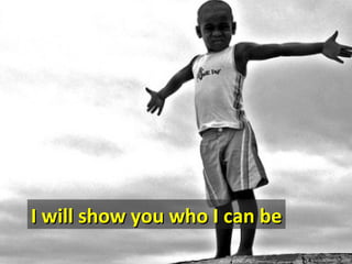 I will show you who I can be
 