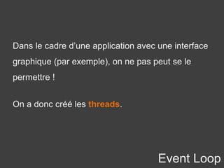 Event Loop
Dans le cadre d’une application avec une interface
graphique (par exemple), on ne pas peut se le
permettre !
On a donc créé les threads.
 