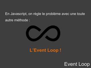 Event Loop
En Javascript, on règle le problème avec une toute
autre méthode :
L’Event Loop !
 