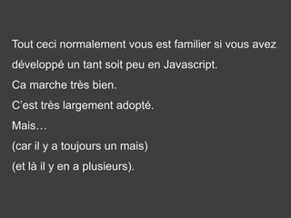 Tout ceci normalement vous est familier si vous avez
développé un tant soit peu en Javascript.
Ca marche très bien.
C’est très largement adopté.
Mais…
(car il y a toujours un mais)
(et là il y en a plusieurs).
 