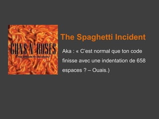 The Spaghetti Incident
Aka : « C’est normal que ton code
finisse avec une indentation de 658
espaces ? – Ouais.)
 