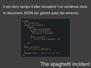 The spaghetti incident
Il est donc temps d’aller récupérer l’url contenue dans
le document JSON (en gérant aussi les erreurs) :
 