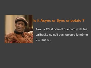 Is it Async or Sync or potato ?
Aka : « C’est normal que l’ordre de tes
callbacks ne soit pas toujours le même
? – Ouais.)
 