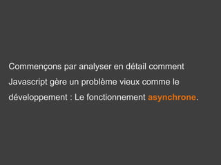 Commençons par analyser en détail comment
Javascript gère un problème vieux comme le
développement : Le fonctionnement asynchrone.
 