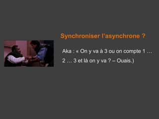 Synchroniser l’asynchrone ?
Aka : « On y va à 3 ou on compte 1 …
2 … 3 et là on y va ? – Ouais.)
 