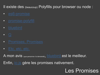 Les Promises
Il existe des (beaucoup) Polyfills pour browser ou node :
• es6-promise
• promise-polyfill
• bluebird
• Q
• Promises, Promises
• Etc, etc, etc.
A mon avis (que personne n’a demandé), bluebird est le meilleur.
Enfin, io.js gère les promises nativement.
 