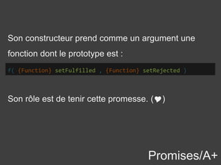 Promises/A+
Son constructeur prend comme un argument une
fonction dont le prototype est :
f( {Function} setFulfilled , {Function} setRejected )
Son rôle est de tenir cette promesse. ()
 