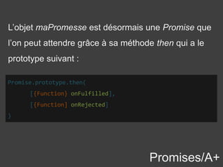 Promises/A+
L’objet maPromesse est désormais une Promise que
l’on peut attendre grâce à sa méthode then qui a le
prototype suivant :
Promise.prototype.then(
[{Function} onFulfilled],
[{Function] onRejected]
)
 