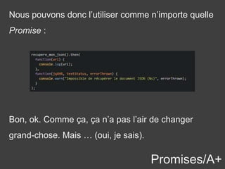 Promises/A+
Nous pouvons donc l’utiliser comme n’importe quelle
Promise :
Bon, ok. Comme ça, ça n’a pas l’air de changer
grand-chose. Mais … (oui, je sais).
 