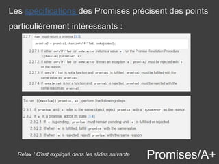 Promises/A+
Les spécifications des Promises précisent des points
particulièrement intéressants :
Relax ! C’est expliqué dans les slides suivante
 