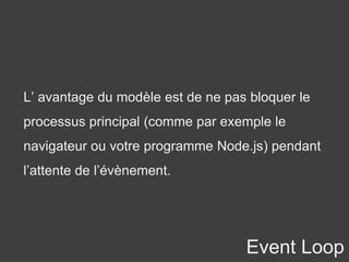 Event Loop
L’ avantage du modèle est de ne pas bloquer le
processus principal (comme par exemple le
navigateur ou votre programme Node.js) pendant
l’attente de l’évènement.
 