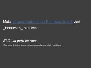 Mais les spécifications des Promises de es6 vont
_beaucoup_ plus loin !
Et là, ça gère sa race.
(A ce stade, le lecteur peut ne pas comprendre la pauvreté de cette blague)
 