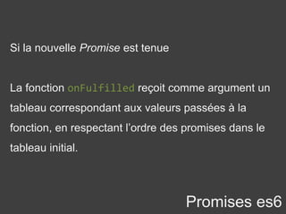 Si la nouvelle Promise est tenue
La fonction onFulfilled reçoit comme argument un
tableau correspondant aux valeurs passées à la
fonction, en respectant l’ordre des promises dans le
tableau initial.
Promises es6
 