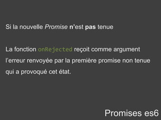 Si la nouvelle Promise n’est pas tenue
La fonction onRejected reçoit comme argument
l’erreur renvoyée par la première promise non tenue
qui a provoqué cet état.
Promises es6
 