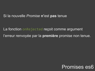 Si la nouvelle Promise n’est pas tenue
La fonction onRejected reçoit comme argument
l’erreur renvoyée par la première promise non tenue.
Promises es6
 