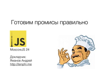 Готовим промисы правильно
MoscowJS 24
Докладчик:
Яманов Андрей
http://tenphi.me
 