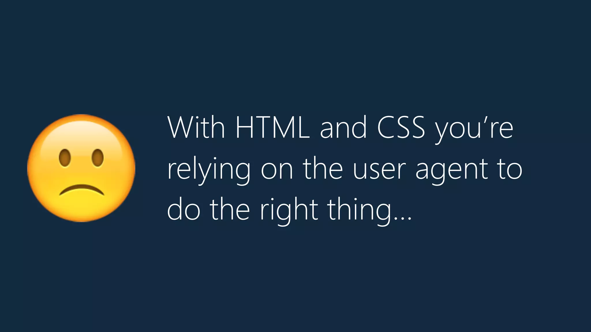 With HTML and CSS you’re
relying on the user agent to
do the right thing…🙁
 