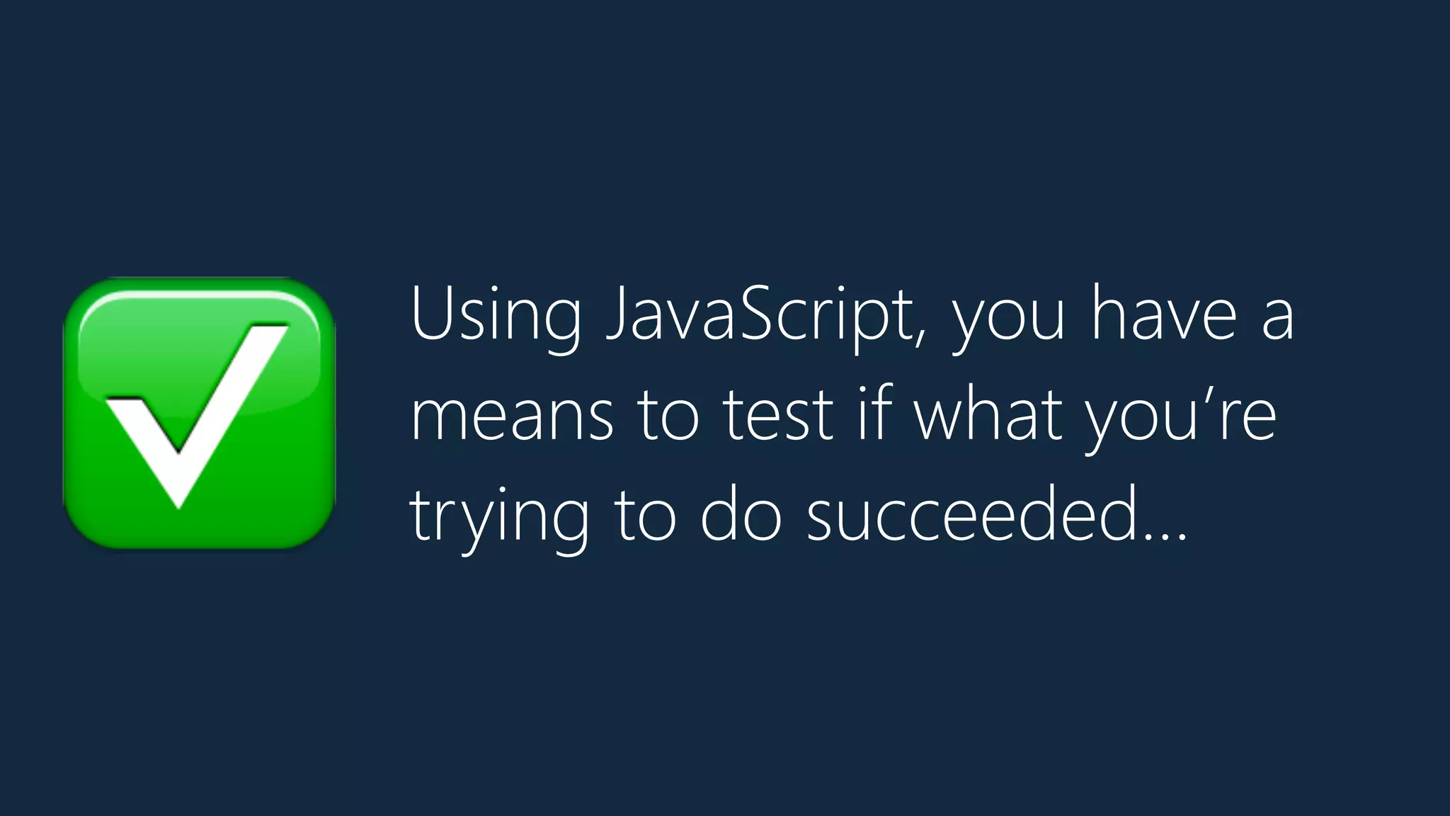 Using JavaScript, you have a
means to test if what you’re
trying to do succeeded…✅
 