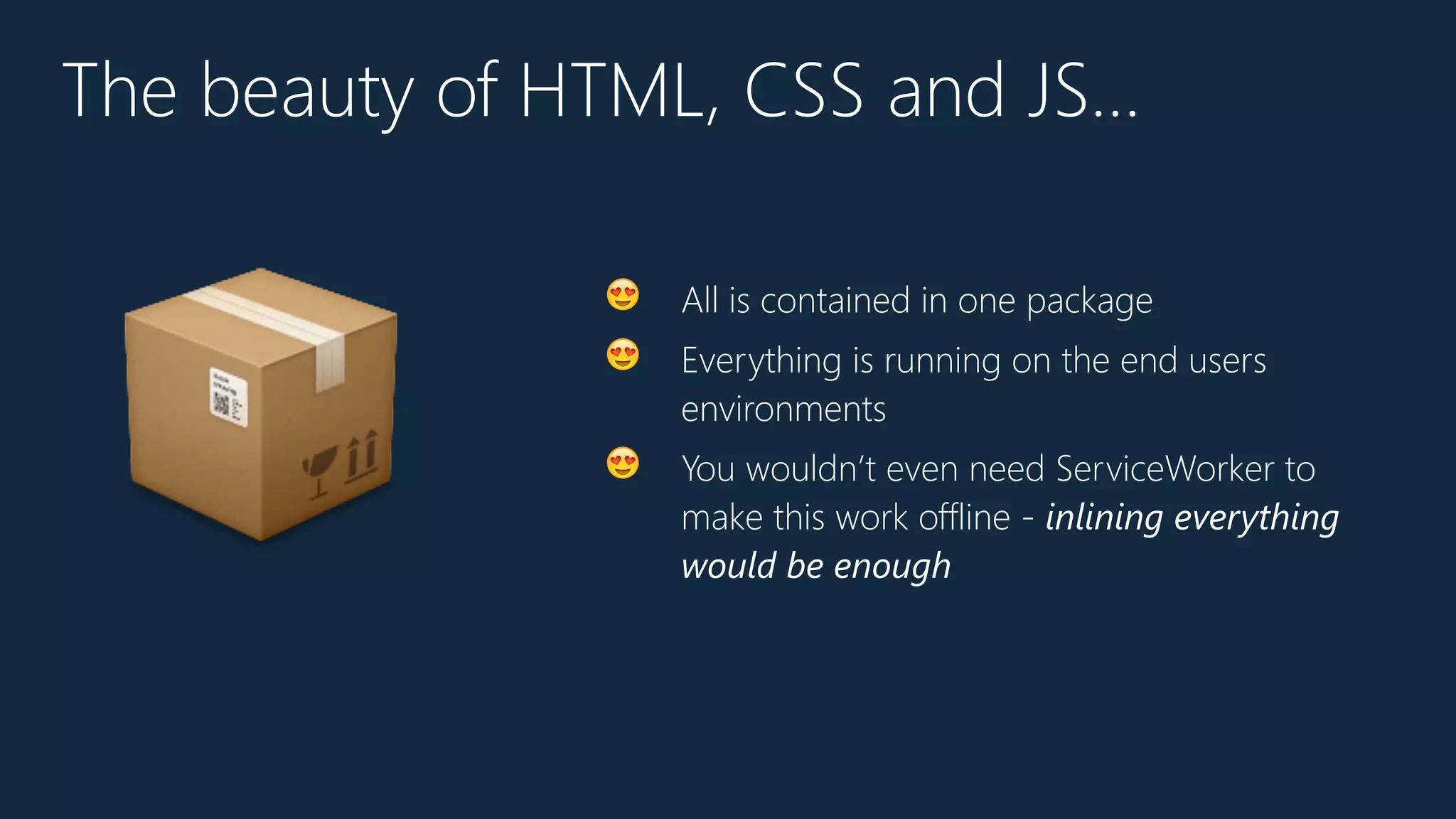 The beauty of HTML, CSS and JS…
😍 All is contained in one package
😍 Everything is running on the end users
environments
😍 You wouldn’t even need ServiceWorker to
make this work offline - inlining everything
would be enough
📦
 
